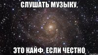 Слушать музыку, это кайф, если честно