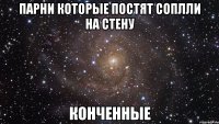 Парни которые постят соплли на стену конченные