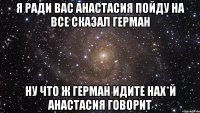 я ради вас анастасия пойду на все сказал Герман ну что ж Герман идите нах*й анастасия говорит