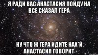 я ради вас анастасия пойду на все сказал Гера ну что ж Гера идите нах*й анастасия говорит