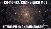 Софочка, солнышко мое Я тебя очень сильно люблю))))