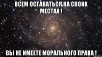 Всем оставаться на своих местах ! Вы не имеете морального права !