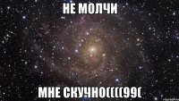 не молчи мне скучно((((99(