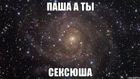 Паша а ты Сексюша