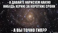 - А давайте нарисуем какую нибудь херню за короткие сроки - А вы точно ГИП??