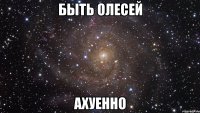 Быть Олесей Ахуенно