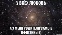 у всех любовь а у меня родители самые офигенные*