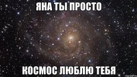 Яна ты просто КОСМОС ЛЮБЛЮ ТЕБЯ