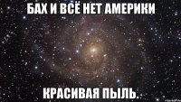 Бах и всё нет америки Красивая пыль.