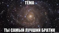 Тёма ты самый лучший братик