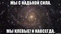 мы с Надькой сила. Мы клевые! и навсегда.