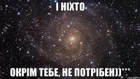 І ніхто Окрім тебе, не потрібен))***