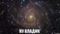  ну владик*