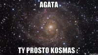 Agata ty prosto kosmas :*