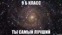 9 Б Класс ТЫ САМЫЙ ЛУЧШИЙ