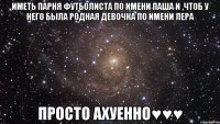 Иметь парня футболиста по имени Паша и ,чтоб у него была родная девочка по имени Лера Просто ахуенно♥♥♥