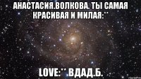 Анастасия.Волкова. ты самая красивая и милая:** love:** Вдад.Б.