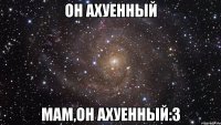 Он ахуенный Мам,он ахуенный:з