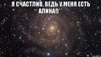 я счастлив, ведь у меня есть Алина!)** 