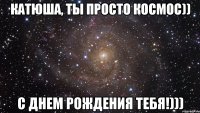 Катюша, ты просто космос)) С днем рождения тебя!)))