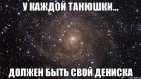 У каждой ТАНЮШКИ... Должен быть свой ДЕНИСКА