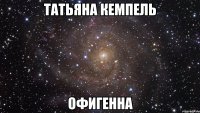 Татьяна кемпелЬ ОфигеннА