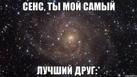 Сенс, ты мой самый ЛУЧШИЙ ДРУГ:*