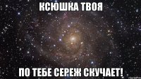 Ксюшка твоя По тебе Сереж скучает!