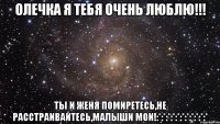 Олечка я тебя очень люблю!!! ты и Женя помиретесь,не расстраивайтесь,малыши мои!:*:*:*:*:*:*:*:*:*:*:*