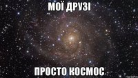 мої друзі просто космос