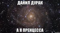 Данил дурак А я пренцесса