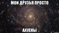 Мои друзья просто Ахуены