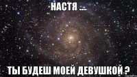 Настя .... ты будеш моей девушкой ?