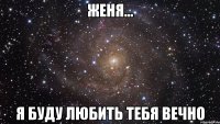 Женя... Я буду любить тебя вечно