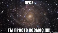 Леся Ты просто космос !!!!!