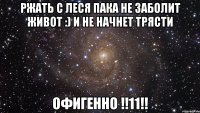 Ржать с Леся пака не заболит живот :) и не начнет трясти ОФИГЕННО !!11!!