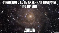 У каждого есть ахуенная подруга по имени Даша