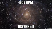 Все Иры охуенные