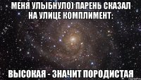 Меня улыбнуло) Парень сказал на улице комплимент: Высокая - значит породистая