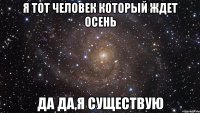 Я тот человек который ждет осень да да,я существую