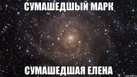 Сумашедшый Марк Сумашедшая Елена