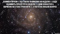 Комментируем 1. Поставлю фамилию на неделю 2. Буду обнимать при встрече неделю. 3. Дам конфетку 4. Нарисую на стене граффити. 5. Отвечу на любой вопрос 