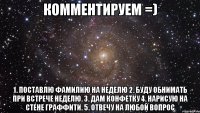 Комментируем =) 1. Поставлю фамилию на неделю 2. Буду обнимать при встрече неделю. 3. Дам конфетку 4. Нарисую на стене граффити. 5. Отвечу на любой вопрос