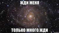 ЖДИ МЕНЯ ТОЛЬКО МНОГО ЖДИ