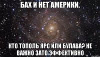 Бах и нет америки. Кто тополь ярс или булава? Не важно зато эффективно