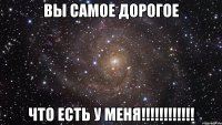 ВЫ САМОЕ ДОРОГОЕ ЧТО ЕСТЬ У МЕНЯ!!!!!!!!!!!!