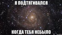 я подтягивался когда тебя небыло