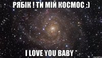 рябік ! ти мій космос :) i love you baby *