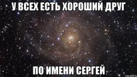 У ВСЕХ ЕСТЬ ХОРОШИЙ ДРУГ ПО ИМЕНИ СЕРГЕЙ