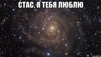 Стас, Я ТЕБЯ ЛЮБЛЮ 